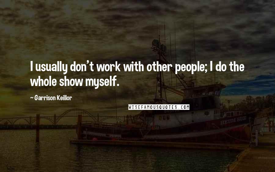 Garrison Keillor Quotes: I usually don't work with other people; I do the whole show myself.