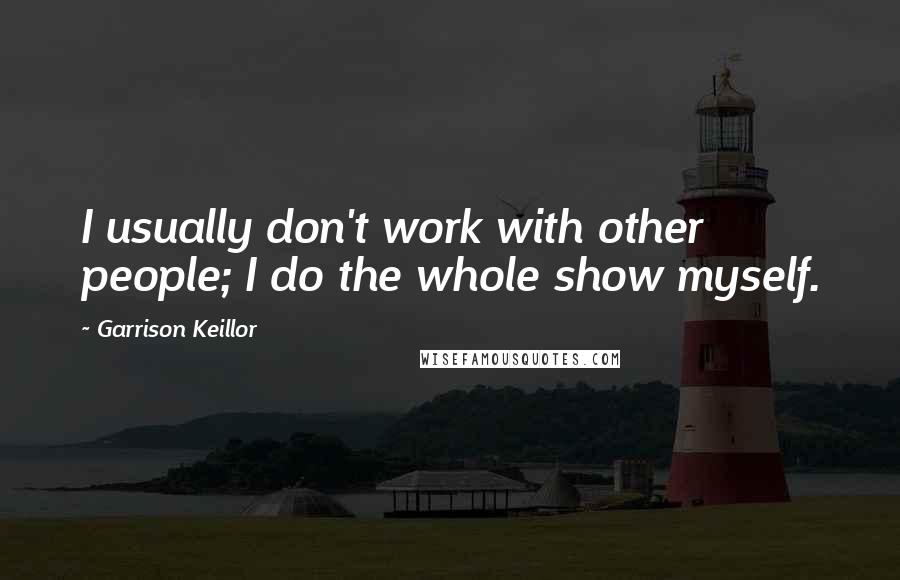 Garrison Keillor Quotes: I usually don't work with other people; I do the whole show myself.