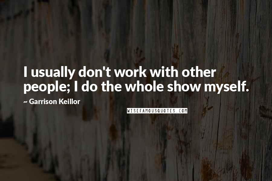 Garrison Keillor Quotes: I usually don't work with other people; I do the whole show myself.