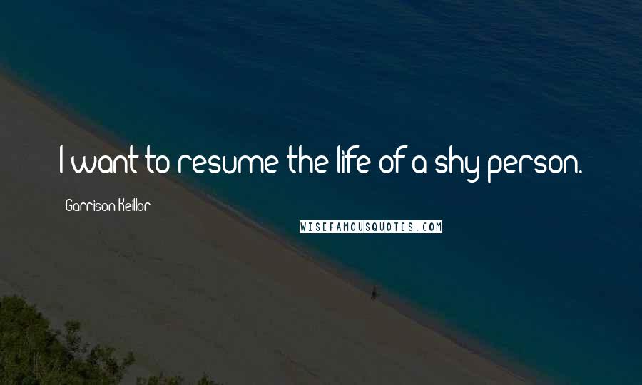 Garrison Keillor Quotes: I want to resume the life of a shy person.