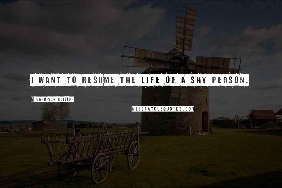 Garrison Keillor Quotes: I want to resume the life of a shy person.