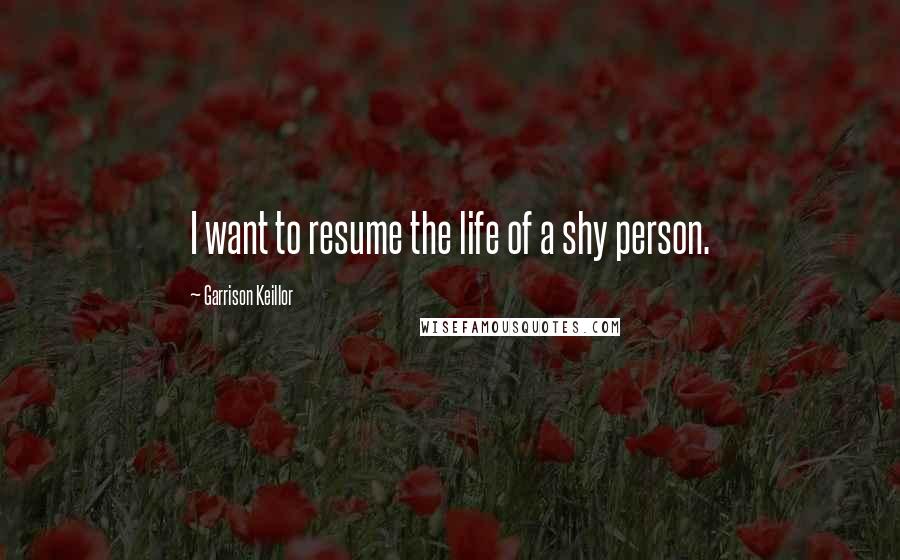 Garrison Keillor Quotes: I want to resume the life of a shy person.