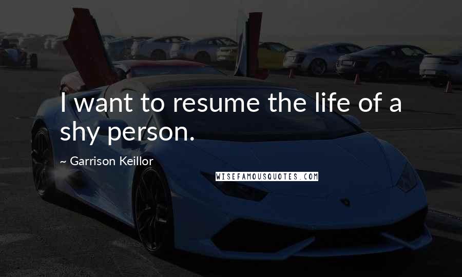 Garrison Keillor Quotes: I want to resume the life of a shy person.