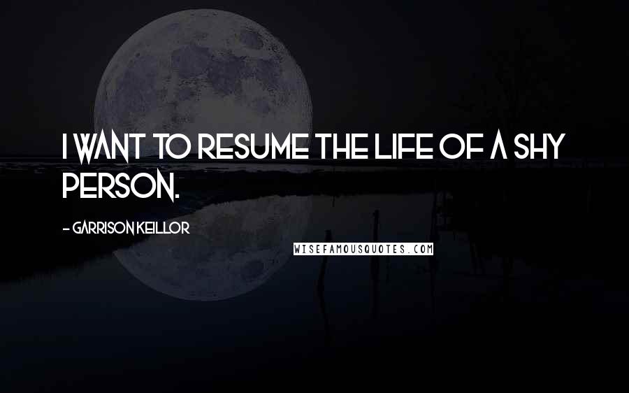 Garrison Keillor Quotes: I want to resume the life of a shy person.