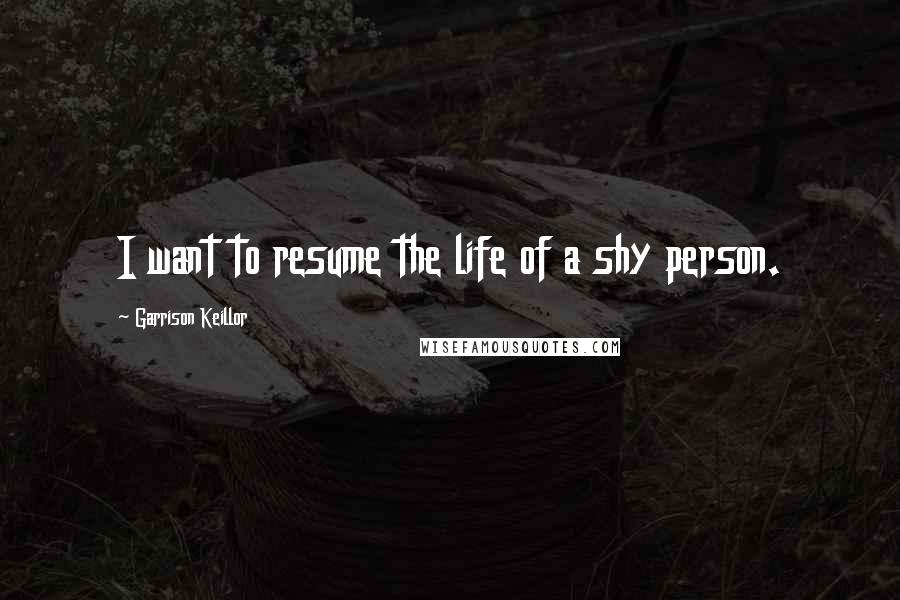 Garrison Keillor Quotes: I want to resume the life of a shy person.