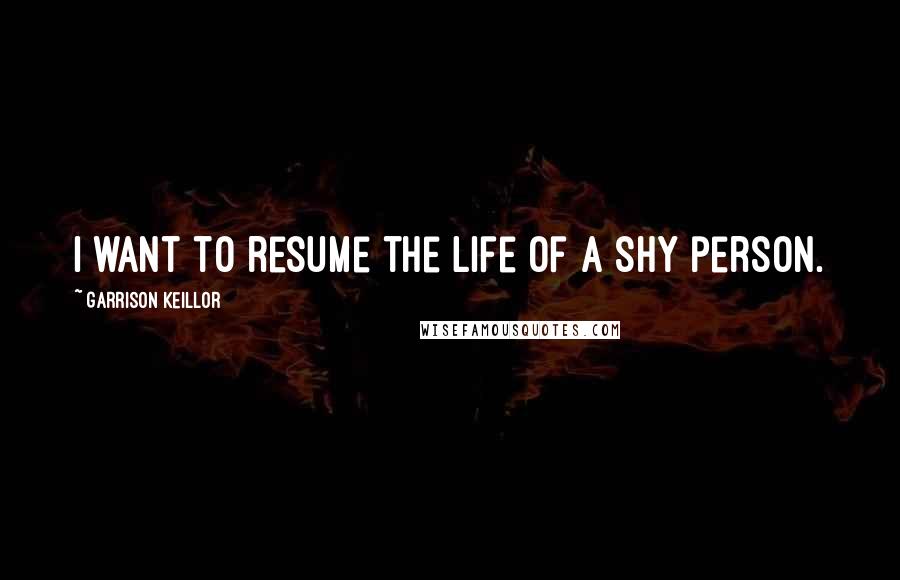 Garrison Keillor Quotes: I want to resume the life of a shy person.