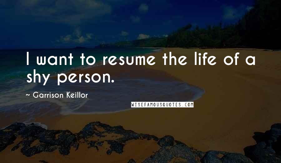 Garrison Keillor Quotes: I want to resume the life of a shy person.