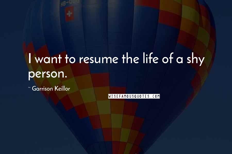 Garrison Keillor Quotes: I want to resume the life of a shy person.