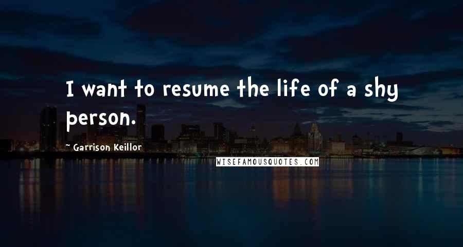 Garrison Keillor Quotes: I want to resume the life of a shy person.