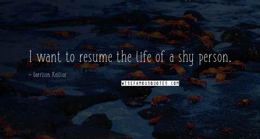 Garrison Keillor Quotes: I want to resume the life of a shy person.