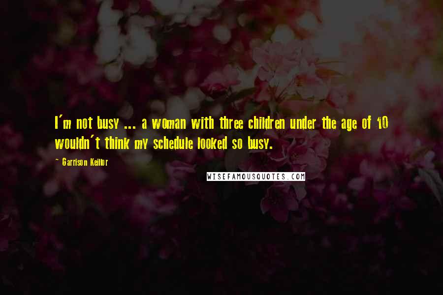 Garrison Keillor Quotes: I'm not busy ... a woman with three children under the age of 10 wouldn't think my schedule looked so busy.