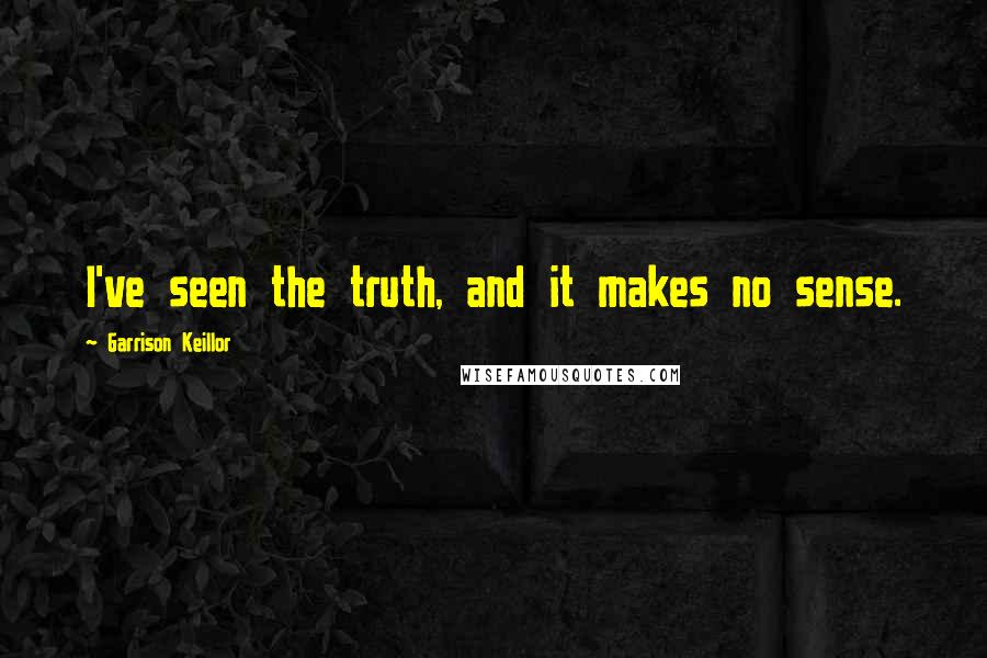 Garrison Keillor Quotes: I've seen the truth, and it makes no sense.