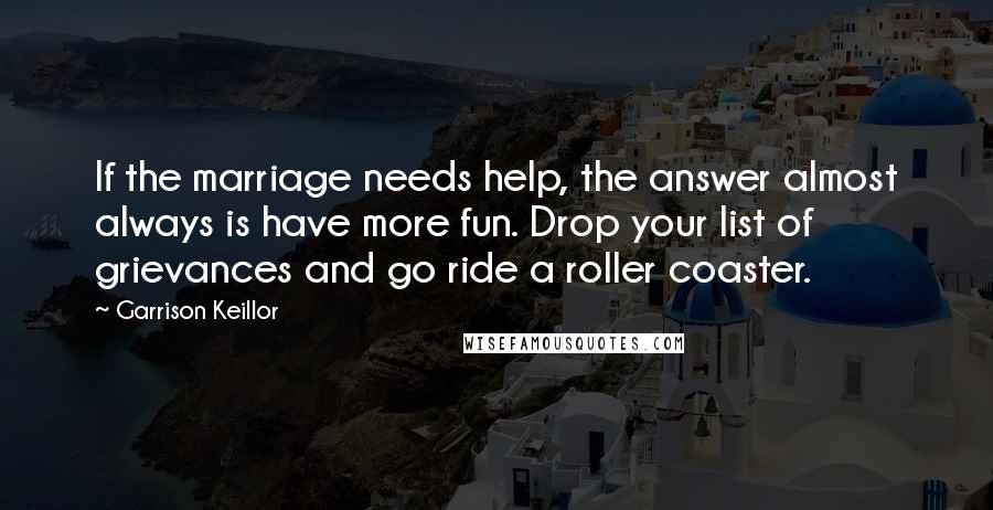 Garrison Keillor Quotes: If the marriage needs help, the answer almost always is have more fun. Drop your list of grievances and go ride a roller coaster.