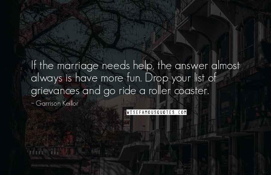 Garrison Keillor Quotes: If the marriage needs help, the answer almost always is have more fun. Drop your list of grievances and go ride a roller coaster.