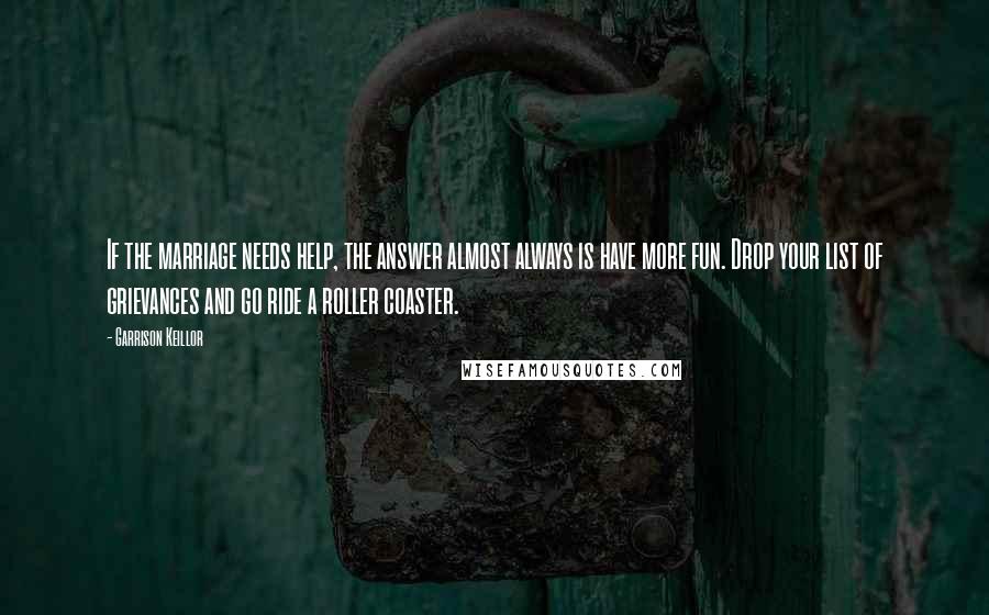 Garrison Keillor Quotes: If the marriage needs help, the answer almost always is have more fun. Drop your list of grievances and go ride a roller coaster.