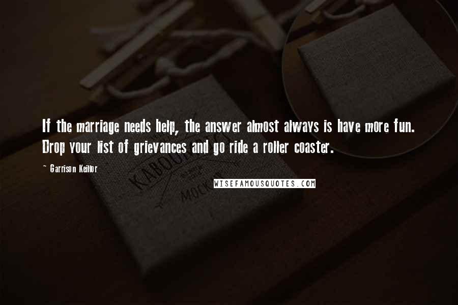 Garrison Keillor Quotes: If the marriage needs help, the answer almost always is have more fun. Drop your list of grievances and go ride a roller coaster.