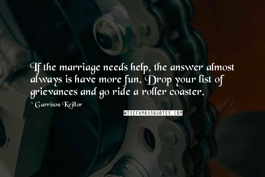Garrison Keillor Quotes: If the marriage needs help, the answer almost always is have more fun. Drop your list of grievances and go ride a roller coaster.