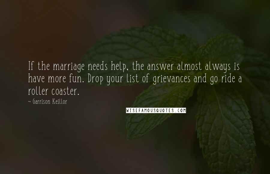 Garrison Keillor Quotes: If the marriage needs help, the answer almost always is have more fun. Drop your list of grievances and go ride a roller coaster.