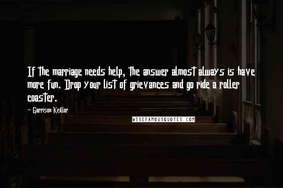 Garrison Keillor Quotes: If the marriage needs help, the answer almost always is have more fun. Drop your list of grievances and go ride a roller coaster.