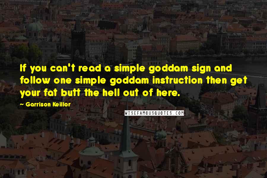 Garrison Keillor Quotes: If you can't read a simple goddam sign and follow one simple goddam instruction then get your fat butt the hell out of here.