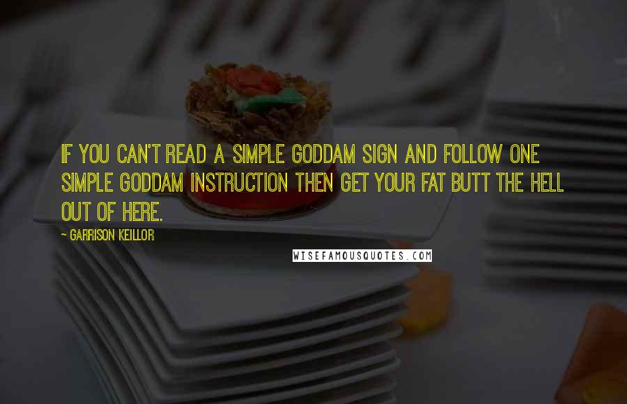 Garrison Keillor Quotes: If you can't read a simple goddam sign and follow one simple goddam instruction then get your fat butt the hell out of here.