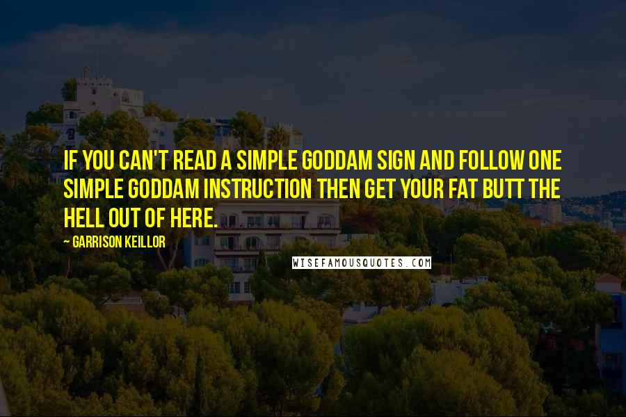Garrison Keillor Quotes: If you can't read a simple goddam sign and follow one simple goddam instruction then get your fat butt the hell out of here.