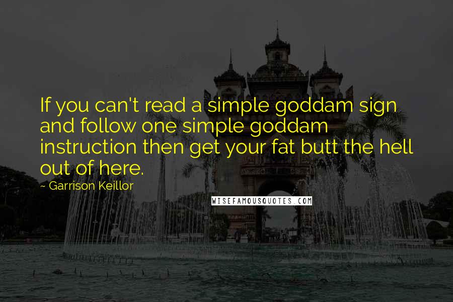 Garrison Keillor Quotes: If you can't read a simple goddam sign and follow one simple goddam instruction then get your fat butt the hell out of here.