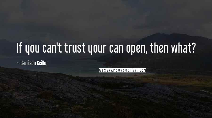 Garrison Keillor Quotes: If you can't trust your can open, then what?