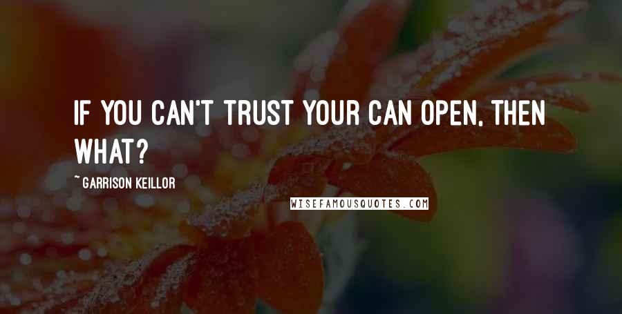 Garrison Keillor Quotes: If you can't trust your can open, then what?