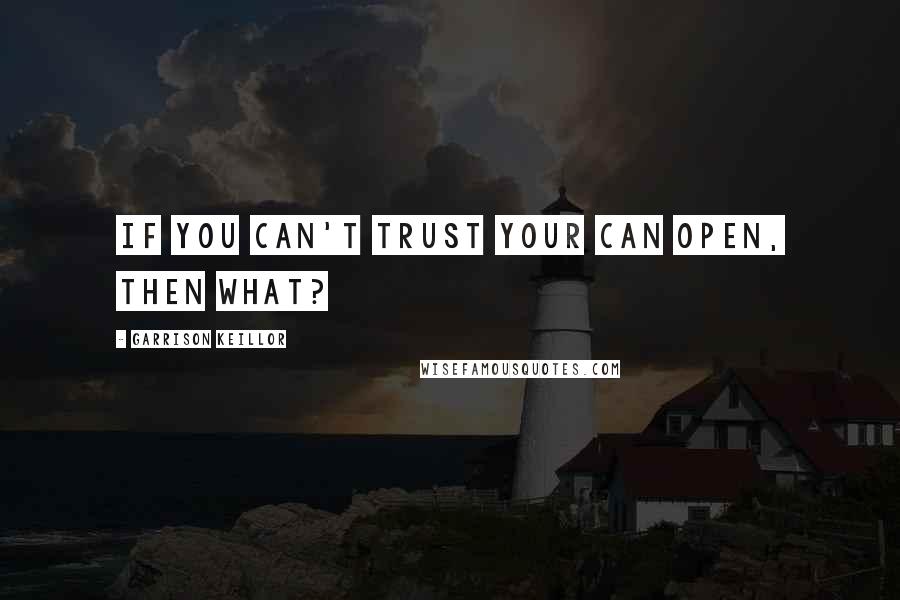 Garrison Keillor Quotes: If you can't trust your can open, then what?