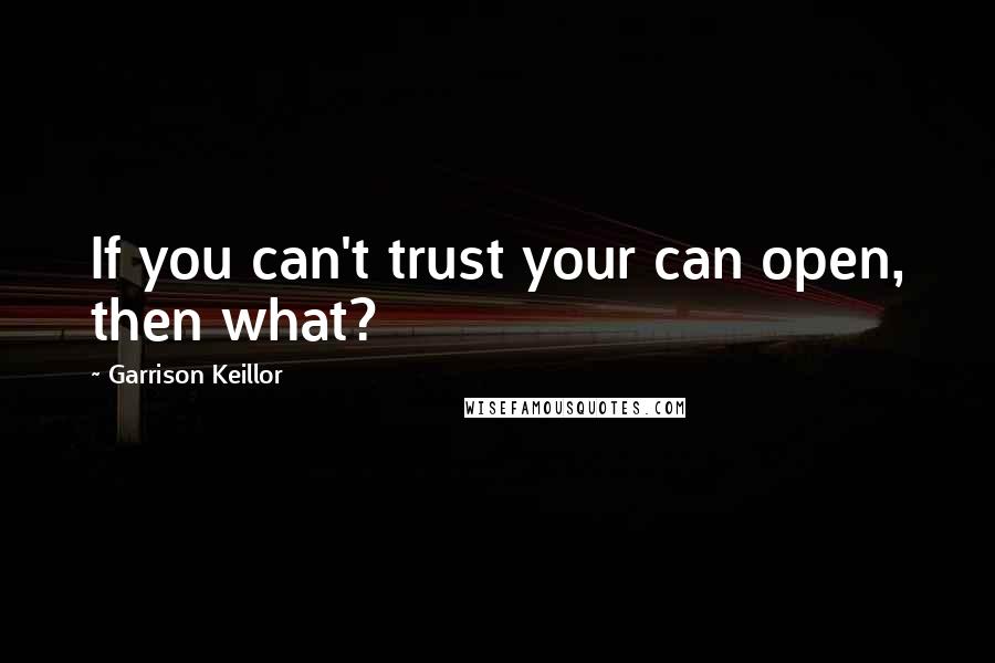 Garrison Keillor Quotes: If you can't trust your can open, then what?