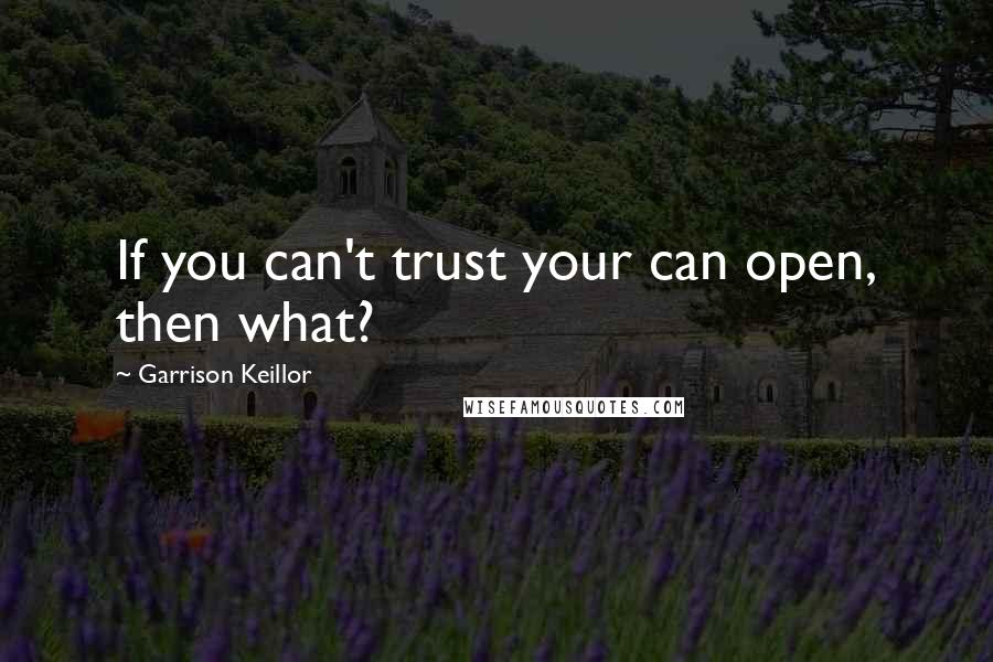 Garrison Keillor Quotes: If you can't trust your can open, then what?