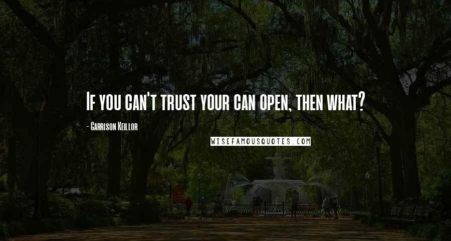 Garrison Keillor Quotes: If you can't trust your can open, then what?