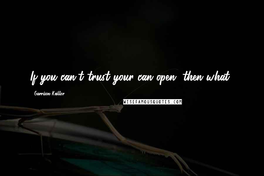 Garrison Keillor Quotes: If you can't trust your can open, then what?