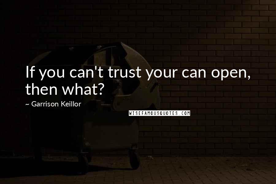 Garrison Keillor Quotes: If you can't trust your can open, then what?