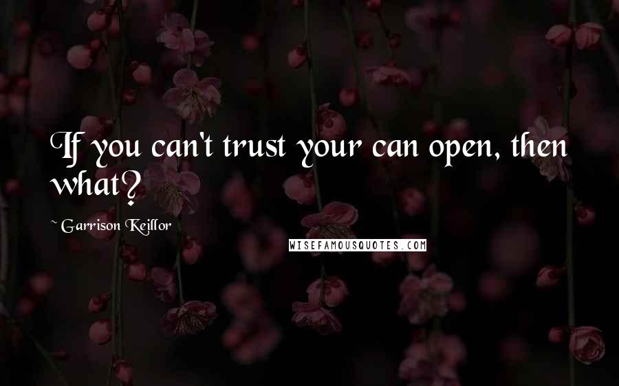 Garrison Keillor Quotes: If you can't trust your can open, then what?