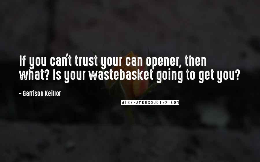 Garrison Keillor Quotes: If you can't trust your can opener, then what? Is your wastebasket going to get you?