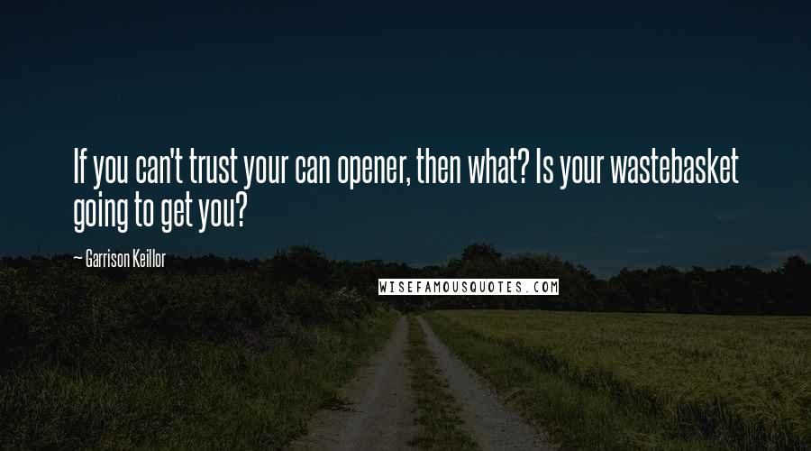 Garrison Keillor Quotes: If you can't trust your can opener, then what? Is your wastebasket going to get you?