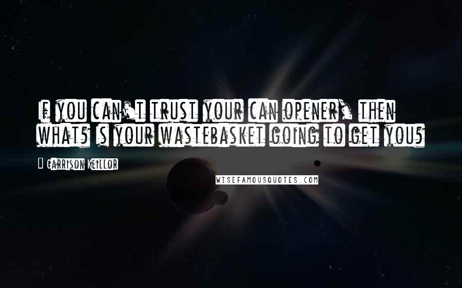 Garrison Keillor Quotes: If you can't trust your can opener, then what? Is your wastebasket going to get you?