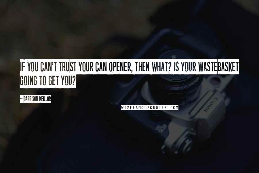 Garrison Keillor Quotes: If you can't trust your can opener, then what? Is your wastebasket going to get you?