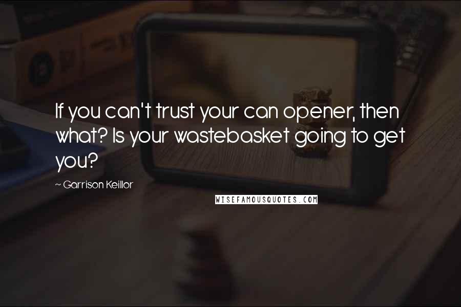 Garrison Keillor Quotes: If you can't trust your can opener, then what? Is your wastebasket going to get you?