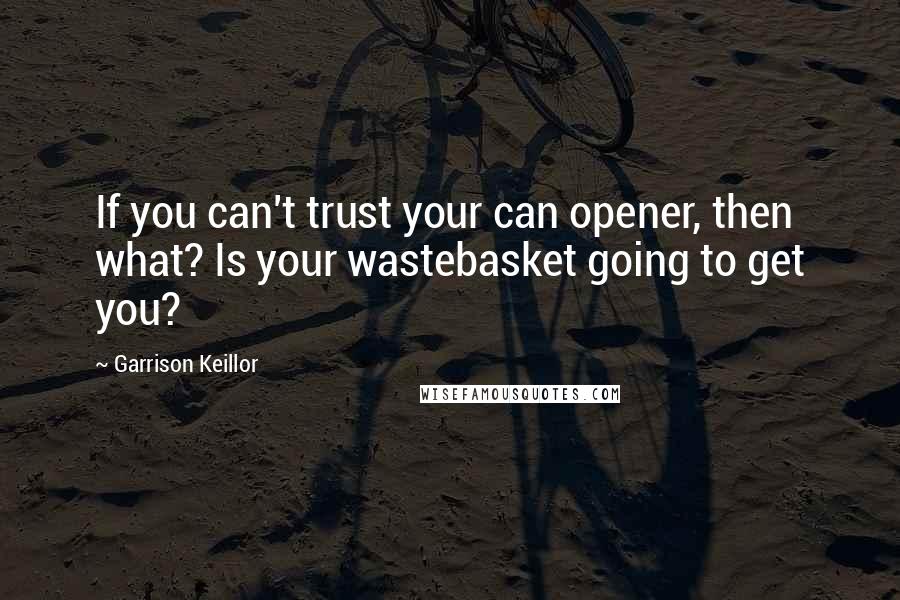 Garrison Keillor Quotes: If you can't trust your can opener, then what? Is your wastebasket going to get you?