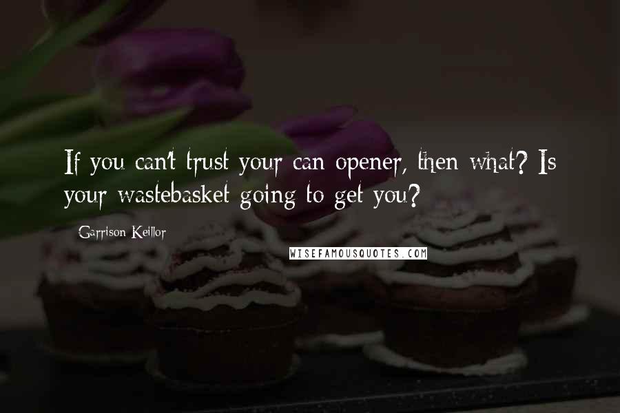 Garrison Keillor Quotes: If you can't trust your can opener, then what? Is your wastebasket going to get you?