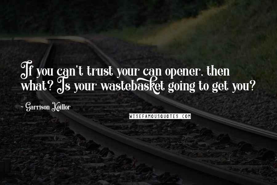 Garrison Keillor Quotes: If you can't trust your can opener, then what? Is your wastebasket going to get you?