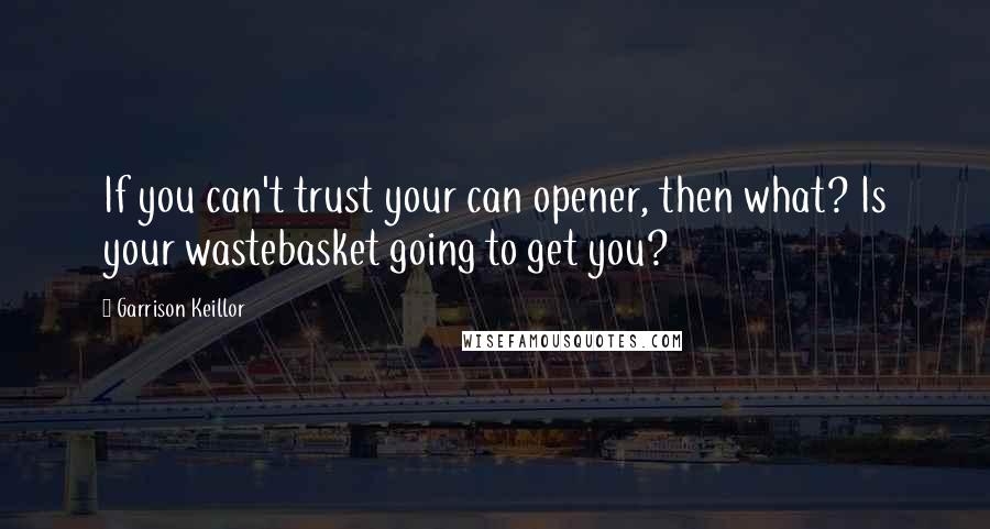 Garrison Keillor Quotes: If you can't trust your can opener, then what? Is your wastebasket going to get you?