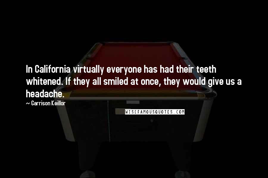 Garrison Keillor Quotes: In California virtually everyone has had their teeth whitened. If they all smiled at once, they would give us a headache.
