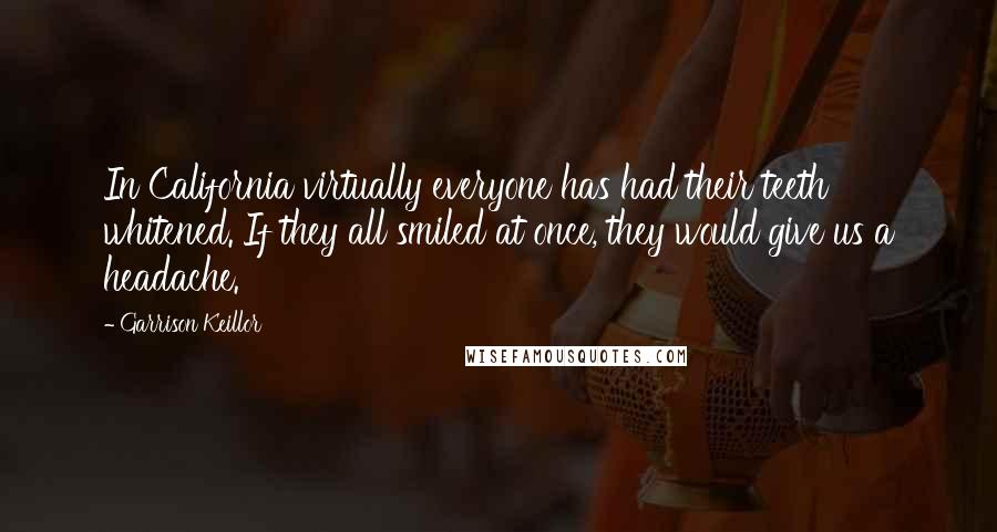 Garrison Keillor Quotes: In California virtually everyone has had their teeth whitened. If they all smiled at once, they would give us a headache.