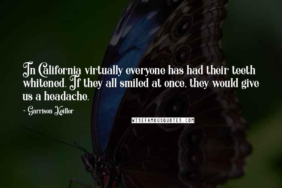 Garrison Keillor Quotes: In California virtually everyone has had their teeth whitened. If they all smiled at once, they would give us a headache.