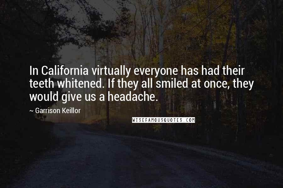 Garrison Keillor Quotes: In California virtually everyone has had their teeth whitened. If they all smiled at once, they would give us a headache.