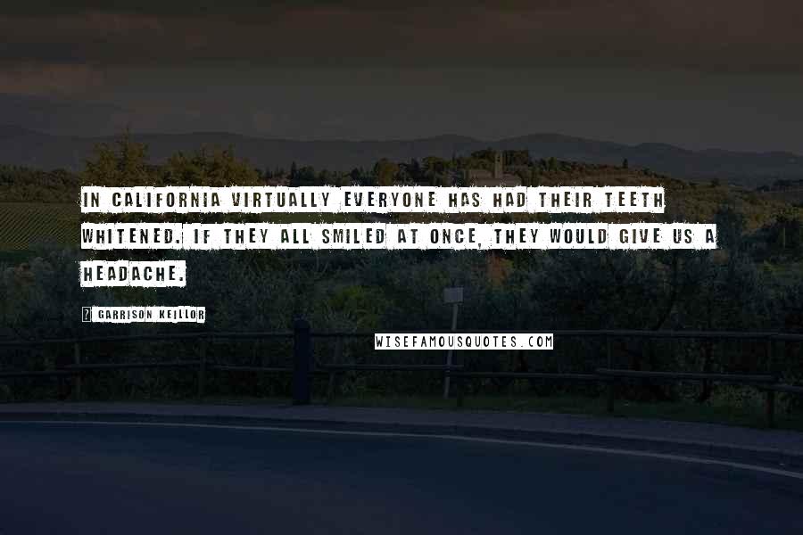 Garrison Keillor Quotes: In California virtually everyone has had their teeth whitened. If they all smiled at once, they would give us a headache.